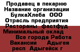 Продавец в пекарню › Название организации ­ БулкаХлеба, ООО › Отрасль предприятия ­ Рестораны, фастфуд › Минимальный оклад ­ 28 000 - Все города Работа » Вакансии   . Адыгея респ.,Адыгейск г.